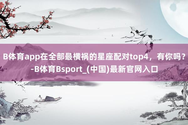 B体育app在全部最横祸的星座配对top4，有你吗？-B体育Bsport_(中国)最新官网入口