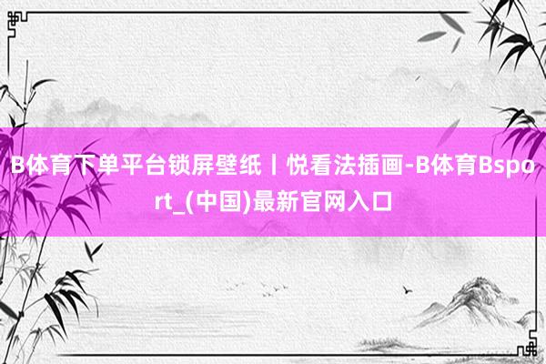 B体育下单平台锁屏壁纸丨悦看法插画-B体育Bsport_(中国)最新官网入口