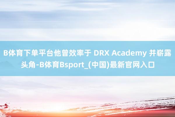 B体育下单平台他曾效率于 DRX Academy 并崭露头角-B体育Bsport_(中国)最新官网入口