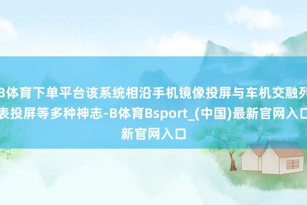B体育下单平台该系统相沿手机镜像投屏与车机交融列表投屏等多种神志-B体育Bsport_(中国)最新官网入口