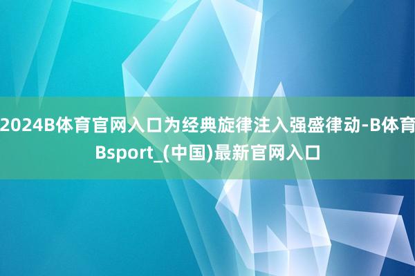 2024B体育官网入口为经典旋律注入强盛律动-B体育Bsport_(中国)最新官网入口
