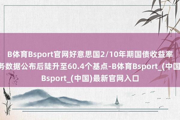 B体育Bsport官网好意思国2/10年期国债收益率弧线在非农服务数据公布后陡升至60.4个基点-B体育Bsport_(中国)最新官网入口