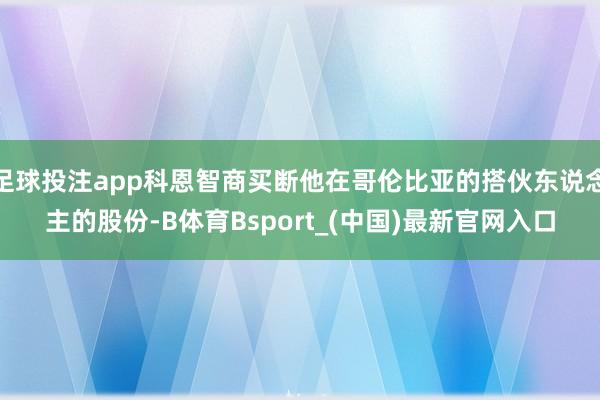 足球投注app科恩智商买断他在哥伦比亚的搭伙东说念主的股份-B体育Bsport_(中国)最新官网入口
