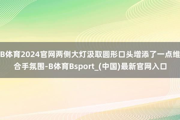 B体育2024官网两侧大灯汲取圆形口头增添了一点维合手氛围-B体育Bsport_(中国)最新官网入口