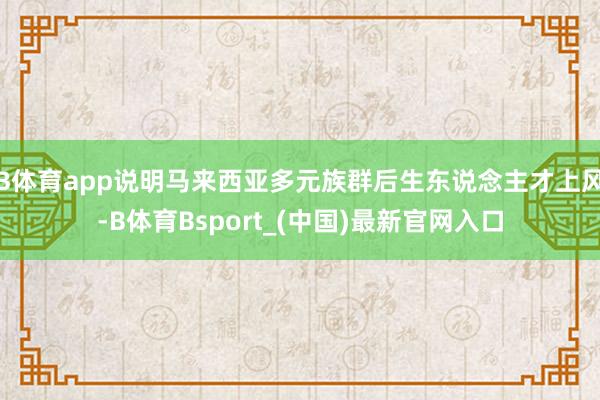 B体育app说明马来西亚多元族群后生东说念主才上风-B体育Bsport_(中国)最新官网入口