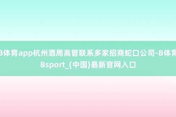 B体育app杭州酒局高管联系多家招商蛇口公司-B体育Bsport_(中国)最新官网入口