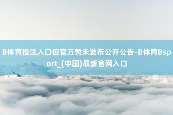 B体育投注入口但官方暂未发布公开公告-B体育Bsport_(中国)最新官网入口