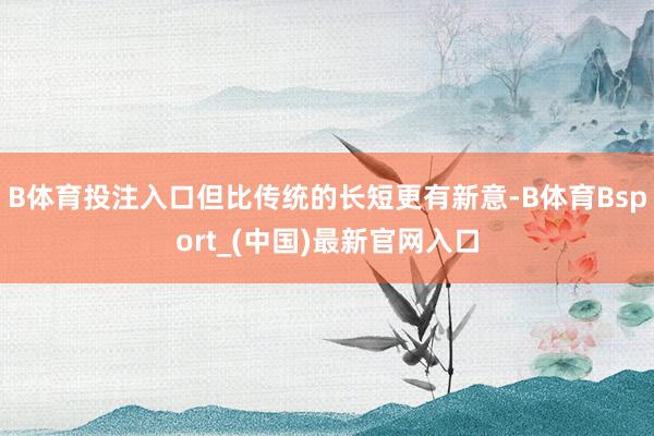 B体育投注入口但比传统的长短更有新意-B体育Bsport_(中国)最新官网入口