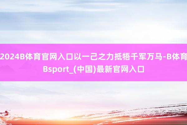 2024B体育官网入口以一己之力抵牾千军万马-B体育Bsport_(中国)最新官网入口