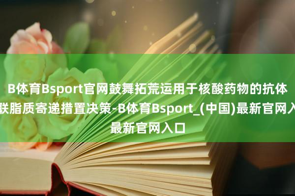 B体育Bsport官网鼓舞拓荒运用于核酸药物的抗体偶联脂质寄递措置决策-B体育Bsport_(中国)最新官网入口