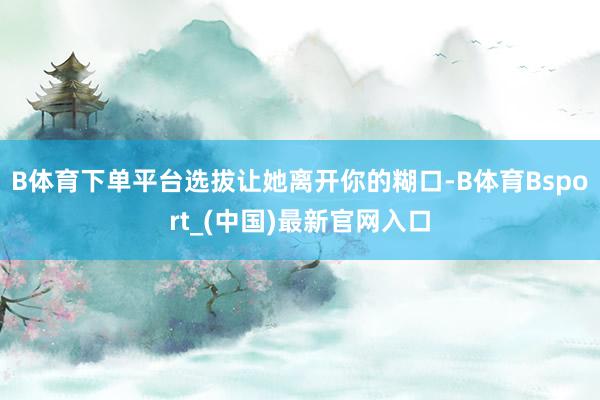 B体育下单平台选拔让她离开你的糊口-B体育Bsport_(中国)最新官网入口