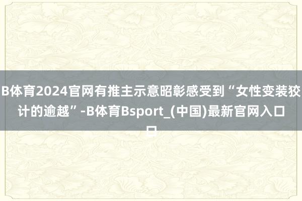 B体育2024官网有推主示意昭彰感受到“女性变装狡计的逾越”-B体育Bsport_(中国)最新官网入口