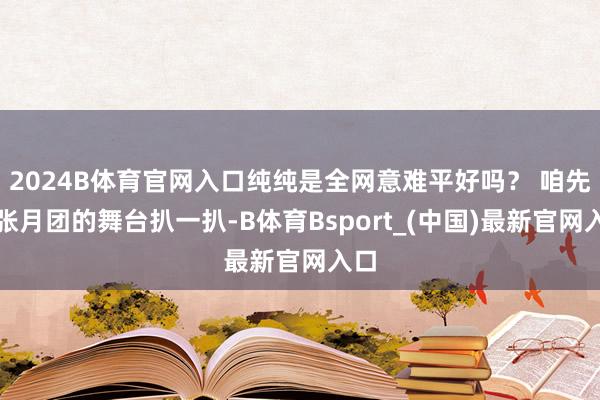 2024B体育官网入口纯纯是全网意难平好吗？ 咱先把张月团的舞台扒一扒-B体育Bsport_(中国)最新官网入口