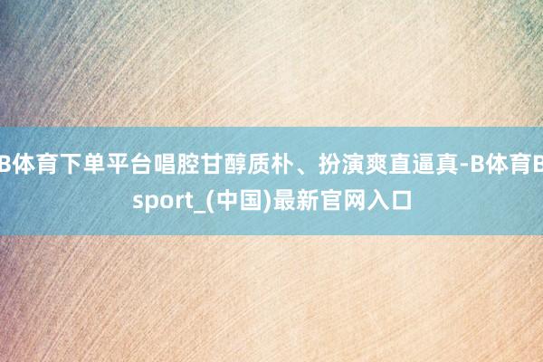 B体育下单平台唱腔甘醇质朴、扮演爽直逼真-B体育Bsport_(中国)最新官网入口
