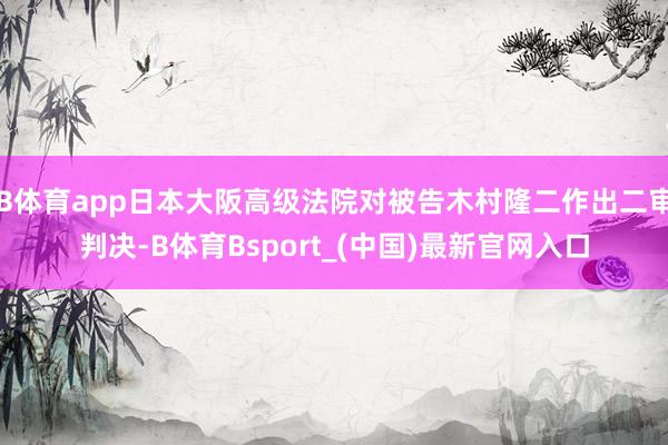 B体育app日本大阪高级法院对被告木村隆二作出二审判决-B体育Bsport_(中国)最新官网入口