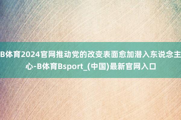 B体育2024官网推动党的改变表面愈加潜入东说念主心-B体育Bsport_(中国)最新官网入口