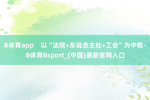 B体育app    以“法院+东说念主社+工会”为中枢-B体育Bsport_(中国)最新官网入口