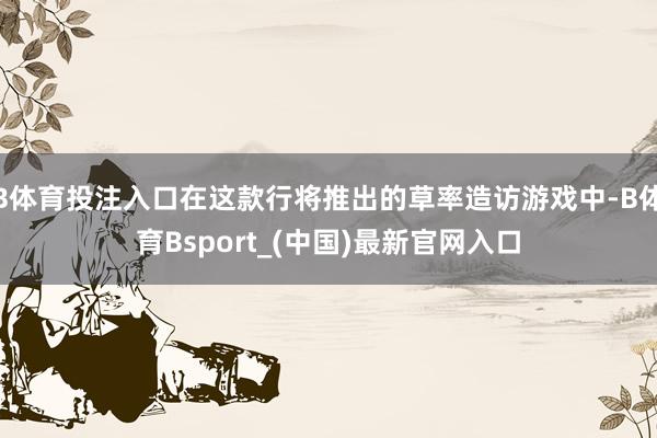 B体育投注入口在这款行将推出的草率造访游戏中-B体育Bsport_(中国)最新官网入口