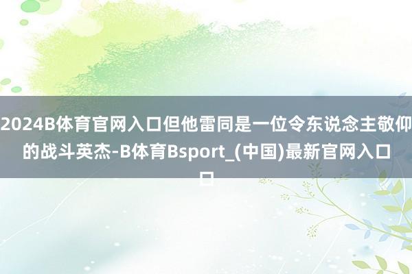 2024B体育官网入口但他雷同是一位令东说念主敬仰的战斗英杰-B体育Bsport_(中国)最新官网入口