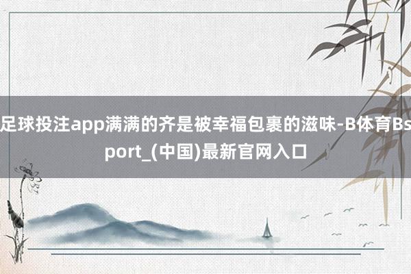 足球投注app满满的齐是被幸福包裹的滋味-B体育Bsport_(中国)最新官网入口