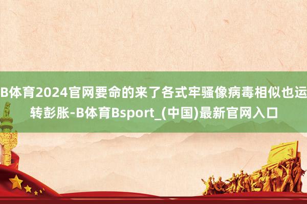 B体育2024官网要命的来了各式牢骚像病毒相似也运转彭胀-B体育Bsport_(中国)最新官网入口
