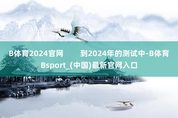 B体育2024官网 到2024年的测试中-B体育Bsport_(中国)最新官网入口