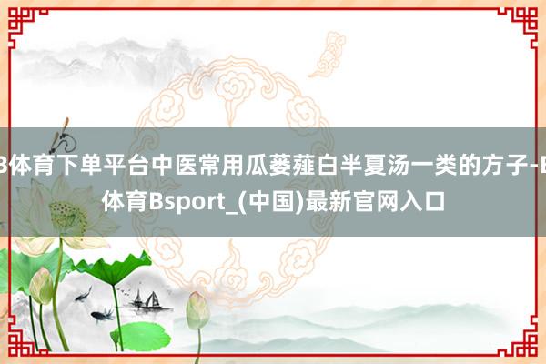 B体育下单平台中医常用瓜蒌薤白半夏汤一类的方子-B体育Bsport_(中国)最新官网入口