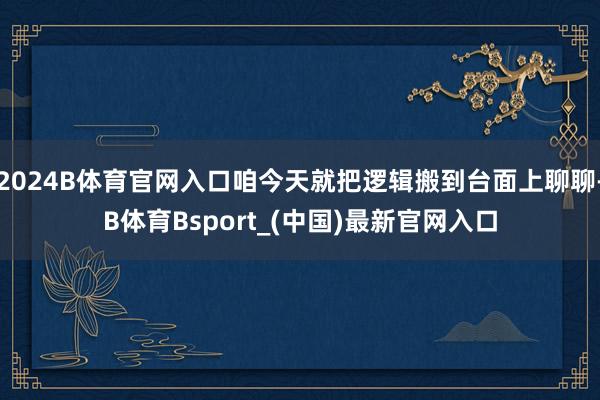 2024B体育官网入口咱今天就把逻辑搬到台面上聊聊-B体育Bsport_(中国)最新官网入口