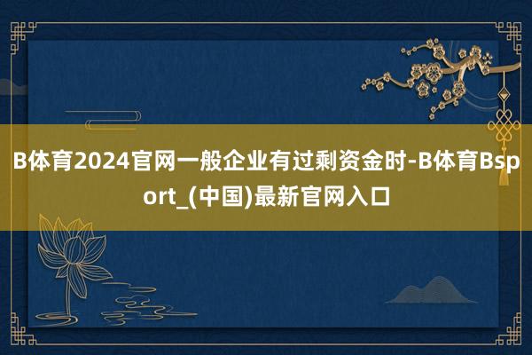 B体育2024官网一般企业有过剩资金时-B体育Bsport_(中国)最新官网入口