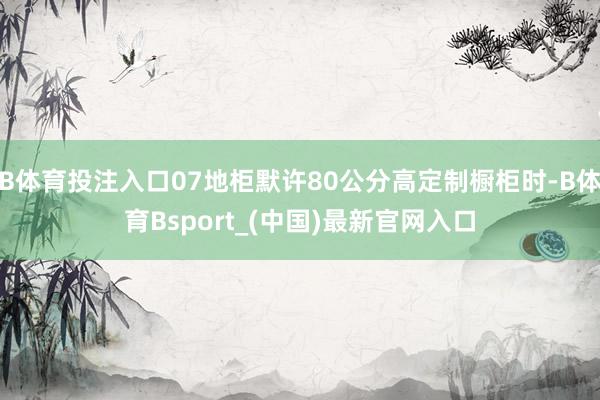 B体育投注入口07地柜默许80公分高定制橱柜时-B体育Bsport_(中国)最新官网入口