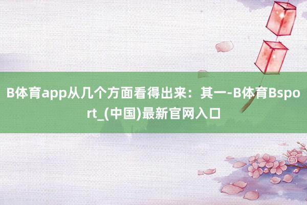 B体育app从几个方面看得出来：其一-B体育Bsport_(中国)最新官网入口