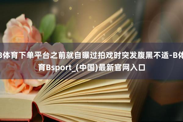 B体育下单平台之前就自曝过拍戏时突发腹黑不适-B体育Bsport_(中国)最新官网入口