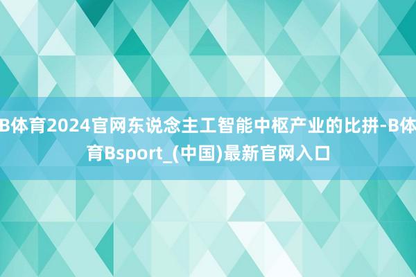 B体育2024官网东说念主工智能中枢产业的比拼-B体育Bsport_(中国)最新官网入口