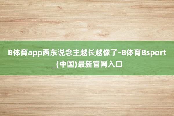 B体育app两东说念主越长越像了-B体育Bsport_(中国)最新官网入口