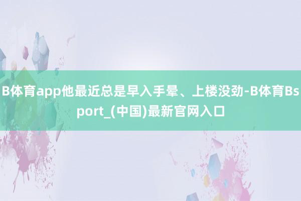 B体育app他最近总是早入手晕、上楼没劲-B体育Bsport_(中国)最新官网入口