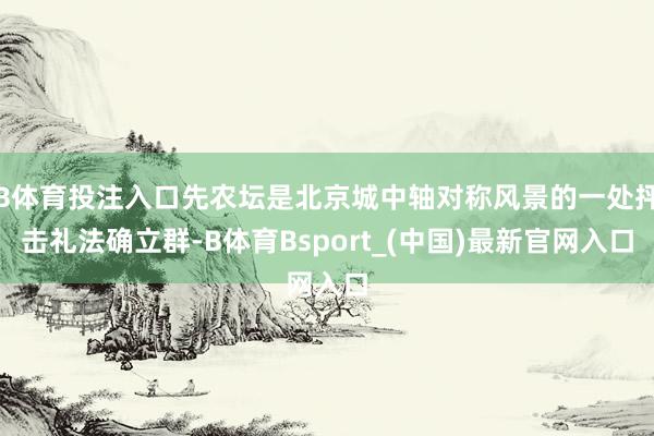 B体育投注入口先农坛是北京城中轴对称风景的一处抨击礼法确立群-B体育Bsport_(中国)最新官网入口