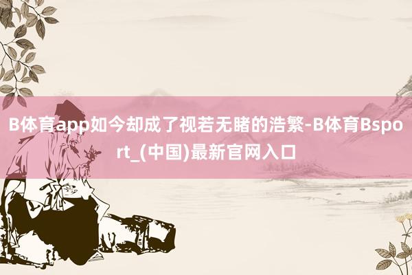 B体育app如今却成了视若无睹的浩繁-B体育Bsport_(中国)最新官网入口