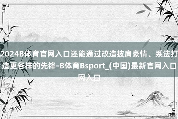 2024B体育官网入口还能通过改造披肩豪情、系法打造更各样的先锋-B体育Bsport_(中国)最新官网入口