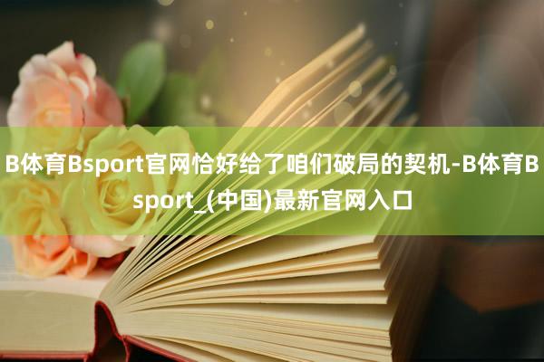 B体育Bsport官网恰好给了咱们破局的契机-B体育Bsport_(中国)最新官网入口