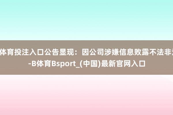 B体育投注入口公告显现：因公司涉嫌信息败露不法非法-B体育Bsport_(中国)最新官网入口