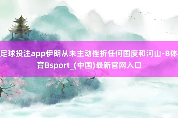 足球投注app伊朗从未主动挫折任何国度和河山-B体育Bsport_(中国)最新官网入口