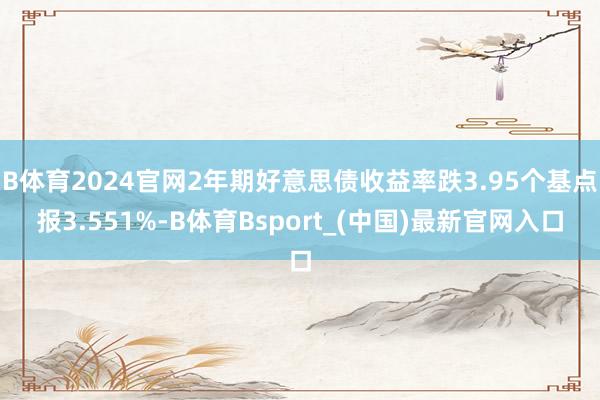 B体育2024官网2年期好意思债收益率跌3.95个基点报3.551%-B体育Bsport_(中国)最新官网入口