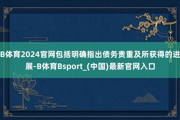 B体育2024官网包括明确指出债务贵重及所获得的进展-B体育Bsport_(中国)最新官网入口