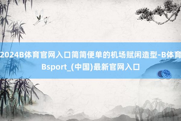 2024B体育官网入口简简便单的机场赋闲造型-B体育Bsport_(中国)最新官网入口