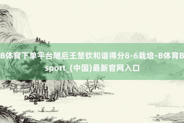 B体育下单平台随后王楚钦和谐得分8-6栽培-B体育Bsport_(中国)最新官网入口