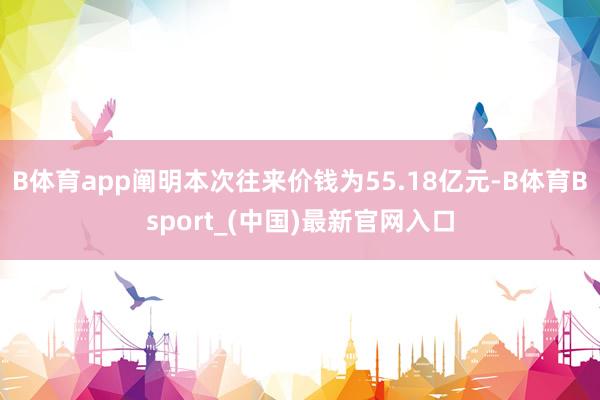 B体育app阐明本次往来价钱为55.18亿元-B体育Bsport_(中国)最新官网入口