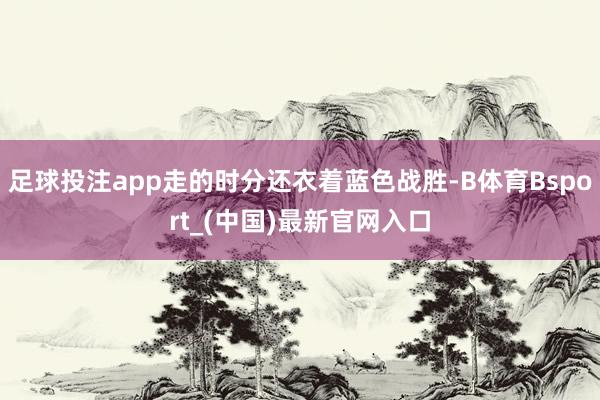 足球投注app走的时分还衣着蓝色战胜-B体育Bsport_(中国)最新官网入口