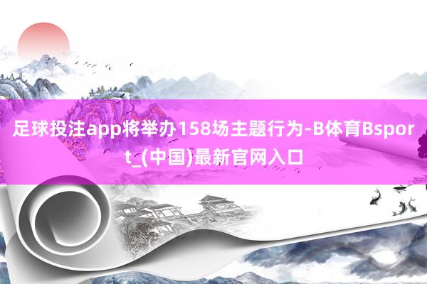足球投注app将举办158场主题行为-B体育Bsport_(中国)最新官网入口