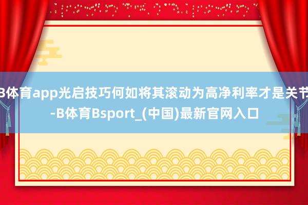 B体育app光启技巧何如将其滚动为高净利率才是关节-B体育Bsport_(中国)最新官网入口