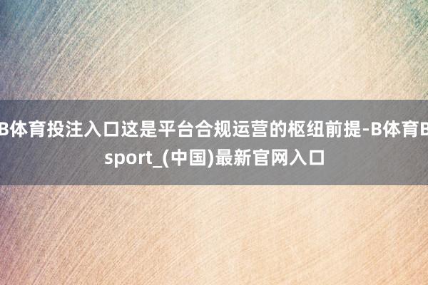 B体育投注入口这是平台合规运营的枢纽前提-B体育Bsport_(中国)最新官网入口